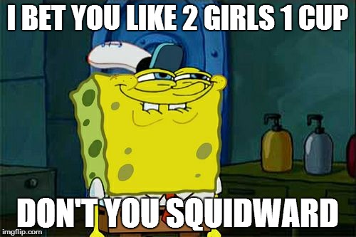 Don't You Squidward Meme | I BET YOU LIKE 2 GIRLS 1 CUP DON'T YOU SQUIDWARD | image tagged in memes,dont you squidward | made w/ Imgflip meme maker