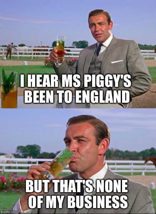 Kermitted Relationship?  | I HEAR MS PIGGY'S BEEN TO ENGLAND BUT THAT'S NONE OF MY BUSINESS | image tagged in sean connery  kermit,memes,sean connery,kermit the frog | made w/ Imgflip meme maker