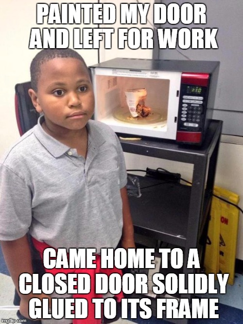 black kid microwave | PAINTED MY DOOR AND LEFT FOR WORK CAME HOME TO A CLOSED DOOR SOLIDLY GLUED TO ITS FRAME | image tagged in black kid microwave,AdviceAnimals | made w/ Imgflip meme maker