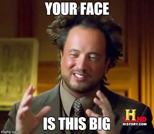 Ancient Aliens Meme | YOUR FACE IS THIS BIG | image tagged in memes,ancient aliens | made w/ Imgflip meme maker