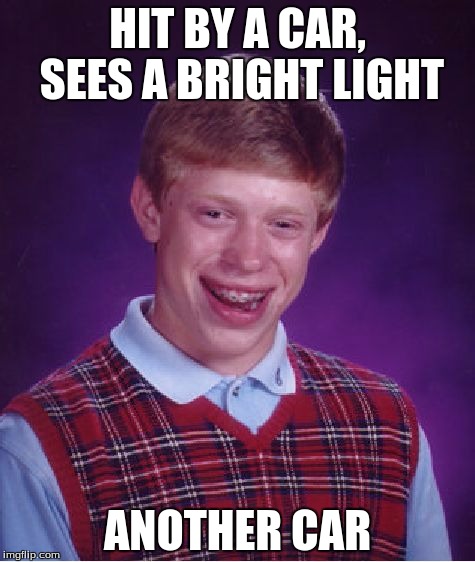 Bad Luck Brian | HIT BY A CAR, SEES A BRIGHT LIGHT ANOTHER CAR | image tagged in memes,bad luck brian | made w/ Imgflip meme maker