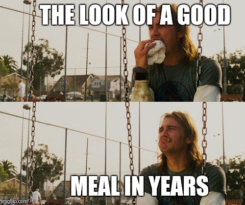 First World Stoner Problems | THE LOOK OF A GOOD MEAL IN YEARS | image tagged in memes,first world stoner problems | made w/ Imgflip meme maker