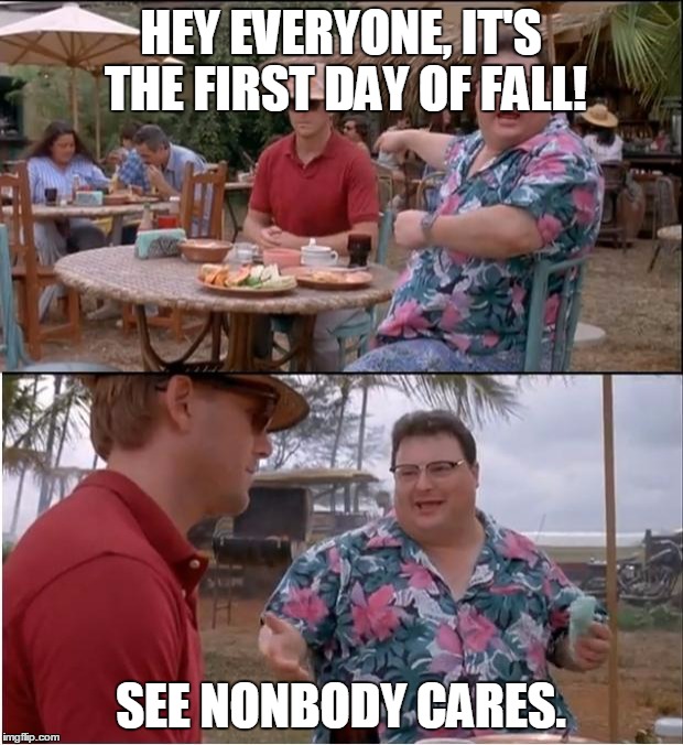 See Nobody Cares | HEY EVERYONE, IT'S THE FIRST DAY OF FALL! SEE NONBODY CARES. | image tagged in memes,see nobody cares | made w/ Imgflip meme maker