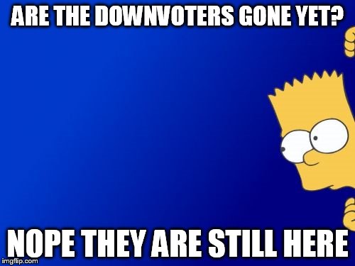 Bart Simpson Peeking | ARE THE DOWNVOTERS GONE YET? NOPE THEY ARE STILL HERE | image tagged in memes,bart simpson peeking | made w/ Imgflip meme maker