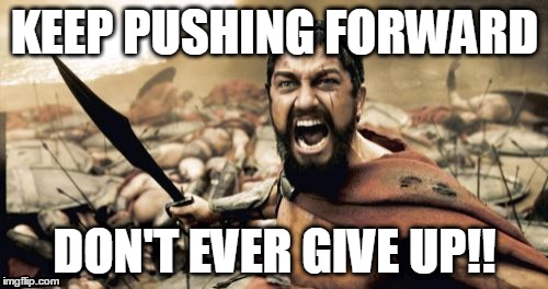 Sparta Leonidas Meme | KEEP PUSHING FORWARD DON'T EVER GIVE UP!! | image tagged in memes,sparta leonidas | made w/ Imgflip meme maker