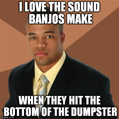 Successful Black Man Meme | I LOVE THE SOUND BANJOS MAKE WHEN THEY HIT THE BOTTOM OF THE DUMPSTER | image tagged in memes,successful black man | made w/ Imgflip meme maker