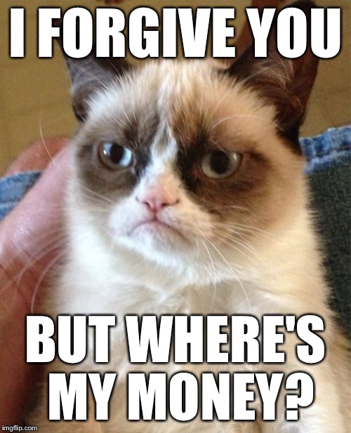 Grumpy Cat Meme | I FORGIVE YOU BUT WHERE'S MY MONEY? | image tagged in memes,grumpy cat | made w/ Imgflip meme maker