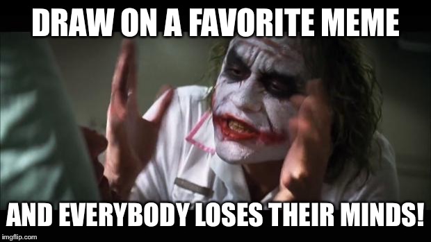 And everybody loses their minds Meme | DRAW ON A FAVORITE MEME AND EVERYBODY LOSES THEIR MINDS! | image tagged in memes,and everybody loses their minds | made w/ Imgflip meme maker