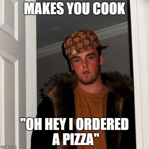 Scumbag Steve | MAKES YOU COOK "OH HEY I ORDERED A PIZZA" | image tagged in memes,scumbag steve | made w/ Imgflip meme maker