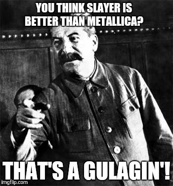 Stalin | YOU THINK SLAYER IS BETTER THAN METALLICA? THAT'S A GULAGIN'! | image tagged in stalin | made w/ Imgflip meme maker