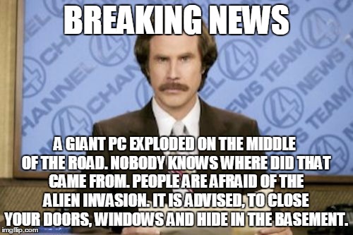Ron Burgundy Meme | BREAKING NEWS A GIANT PC EXPLODED ON THE MIDDLE OF THE ROAD. NOBODY KNOWS WHERE DID THAT CAME FROM. PEOPLE ARE AFRAID OF THE ALIEN INVASION. | image tagged in memes,ron burgundy | made w/ Imgflip meme maker