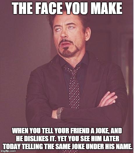 Face You Make Robert Downey Jr | THE FACE YOU MAKE WHEN YOU TELL YOUR FRIEND A JOKE, AND HE DISLIKES IT. YET YOU SEE HIM LATER TODAY TELLING THE SAME JOKE UNDER HIS NAME. | image tagged in memes,face you make robert downey jr | made w/ Imgflip meme maker