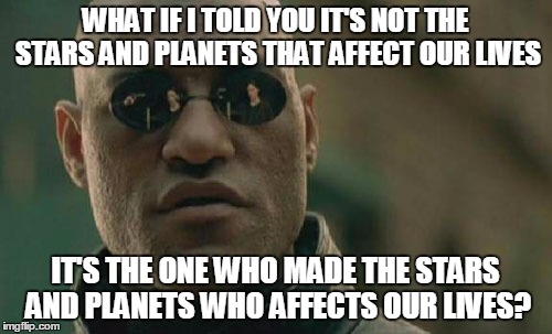 Matrix Morpheus Meme | WHAT IF I TOLD YOU IT'S NOT THE STARS AND PLANETS THAT AFFECT OUR LIVES IT'S THE ONE WHO MADE THE STARS AND PLANETS WHO AFFECTS OUR LIVES? | image tagged in memes,matrix morpheus | made w/ Imgflip meme maker