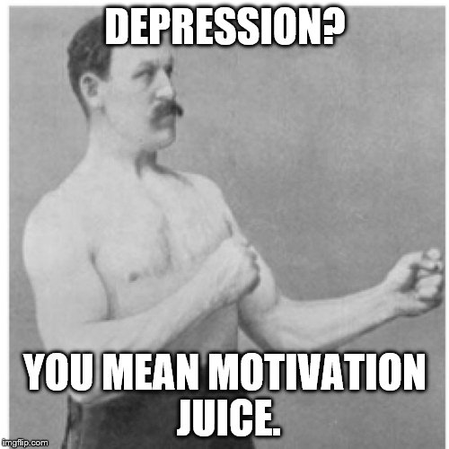 Overly Manly Man | DEPRESSION? YOU MEAN MOTIVATION JUICE. | image tagged in overly manly man | made w/ Imgflip meme maker