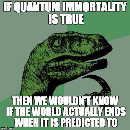 Philosoraptor Meme | IF QUANTUM IMMORTALITY IS TRUE THEN WE WOULDN'T KNOW IF THE WORLD ACTUALLY ENDS WHEN IT IS PREDICTED TO | image tagged in memes,philosoraptor | made w/ Imgflip meme maker