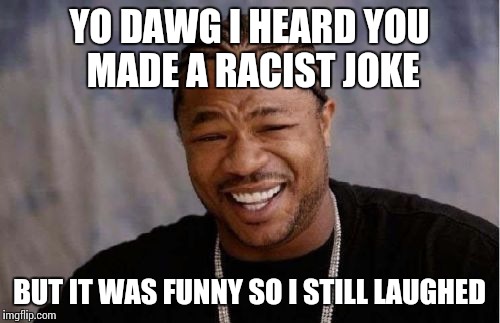 Yo Dawg Heard You Meme | YO DAWG I HEARD YOU MADE A RACIST JOKE BUT IT WAS FUNNY SO I STILL LAUGHED | image tagged in memes,yo dawg heard you | made w/ Imgflip meme maker