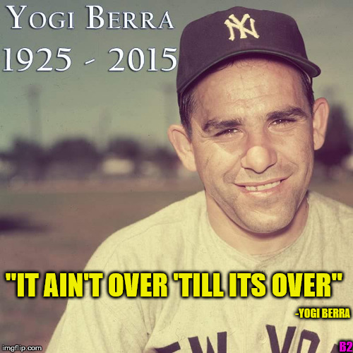 it ain't over 'till it's over... | -YOGI BERRA "IT AIN'T OVER 'TILL ITS OVER" B2 | image tagged in yogi berra | made w/ Imgflip meme maker