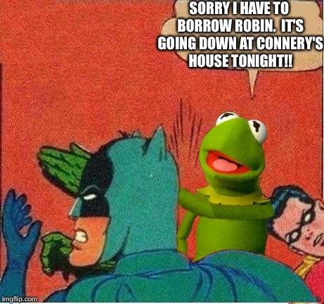 Kermit saving Robin | SORRY I HAVE TO BORROW ROBIN.  IT'S GOING DOWN AT CONNERY'S HOUSE TONIGHT!! | image tagged in kermit saving robin | made w/ Imgflip meme maker