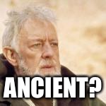 obi wan | ANCIENT? | image tagged in obi wan | made w/ Imgflip meme maker