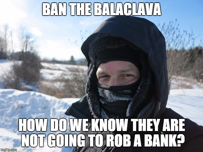 Canada First! | BAN THE BALACLAVA HOW DO WE KNOW THEY ARE NOT GOING TO ROB A BANK? | image tagged in ban balaglava and winter | made w/ Imgflip meme maker