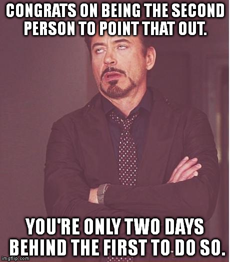 CONGRATS ON BEING THE SECOND PERSON TO POINT THAT OUT. YOU'RE ONLY TWO DAYS BEHIND THE FIRST TO DO SO. | image tagged in memes,face you make robert downey jr | made w/ Imgflip meme maker