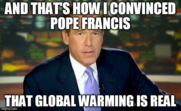 Brian Williams Was There Meme | AND THAT'S HOW I CONVINCED POPE FRANCIS THAT GLOBAL WARMING IS REAL | image tagged in brian williams was there,pope francis,global warming | made w/ Imgflip meme maker