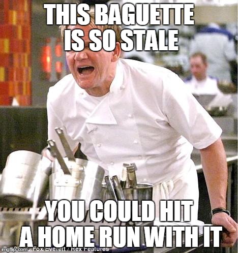 Chef Gordon Ramsay Meme | THIS BAGUETTE IS SO STALE YOU COULD HIT A HOME RUN WITH IT | image tagged in memes,chef gordon ramsay | made w/ Imgflip meme maker