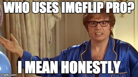 Austin Powers Honestly | WHO USES IMGFLIP PRO? I MEAN HONESTLY | image tagged in memes,austin powers honestly | made w/ Imgflip meme maker