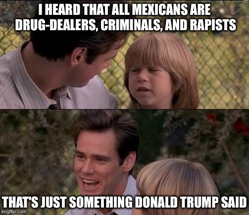I'm surprised nobody did this yet. I felt compelled to do it. | I HEARD THAT ALL MEXICANS ARE DRUG-DEALERS, CRIMINALS, AND RAPISTS THAT'S JUST SOMETHING DONALD TRUMP SAID | image tagged in memes,thats just something x say,jim carrey | made w/ Imgflip meme maker