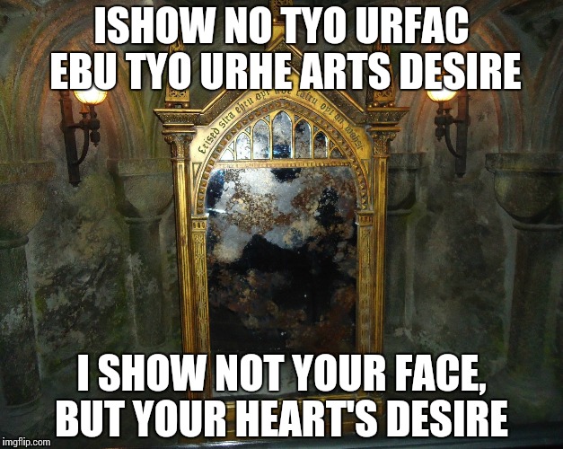 ISHOW NO TYO URFAC EBU TYO URHE ARTS DESIRE I SHOW NOT YOUR FACE, BUT YOUR HEART'S DESIRE | image tagged in mirror | made w/ Imgflip meme maker