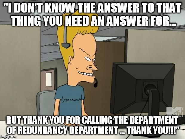 frustration | "I DON'T KNOW THE ANSWER TO THAT THING YOU NEED AN ANSWER FOR... BUT THANK YOU FOR CALLING THE DEPARTMENT OF REDUNDANCY DEPARTMENT ... THANK | image tagged in frustration | made w/ Imgflip meme maker