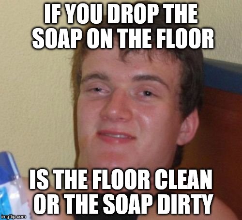 10 Guy Meme | IF YOU DROP THE SOAP ON THE FLOOR IS THE FLOOR CLEAN OR THE SOAP DIRTY | image tagged in memes,10 guy | made w/ Imgflip meme maker