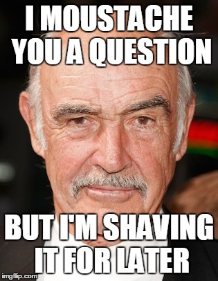 Sean Connery | I MOUSTACHE YOU A QUESTION BUT I'M SHAVING IT FOR LATER | image tagged in sean connery,moustache | made w/ Imgflip meme maker
