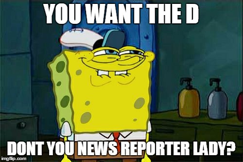 Don't You Squidward Meme | YOU WANT THE D DONT YOU NEWS REPORTER LADY? | image tagged in memes,dont you squidward | made w/ Imgflip meme maker