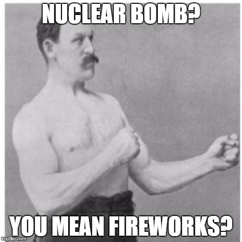 Overly Manly Man | NUCLEAR BOMB? YOU MEAN FIREWORKS? | image tagged in memes,overly manly man | made w/ Imgflip meme maker