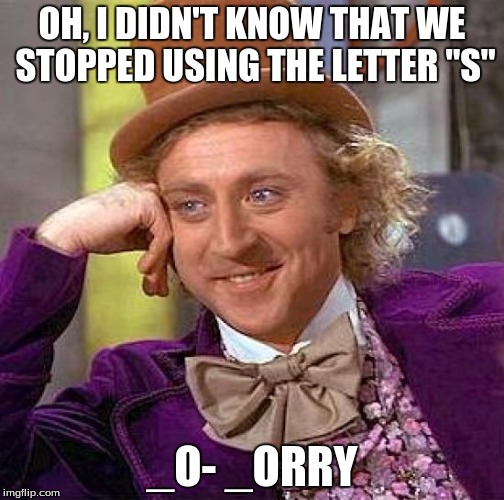 Creepy Condescending Wonka Meme | OH, I DIDN'T KNOW THAT WE STOPPED USING THE LETTER "S" _O- _ORRY | image tagged in memes,creepy condescending wonka | made w/ Imgflip meme maker