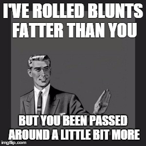 Kill Yourself Guy Meme | I'VE ROLLED BLUNTS FATTER THAN YOU BUT YOU BEEN PASSED AROUND A LITTLE BIT MORE | image tagged in memes,kill yourself guy | made w/ Imgflip meme maker
