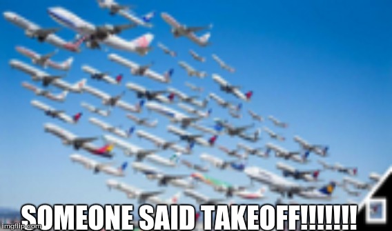 SOMEONE SAID TAKEOFF!!!!!!! | image tagged in planes | made w/ Imgflip meme maker
