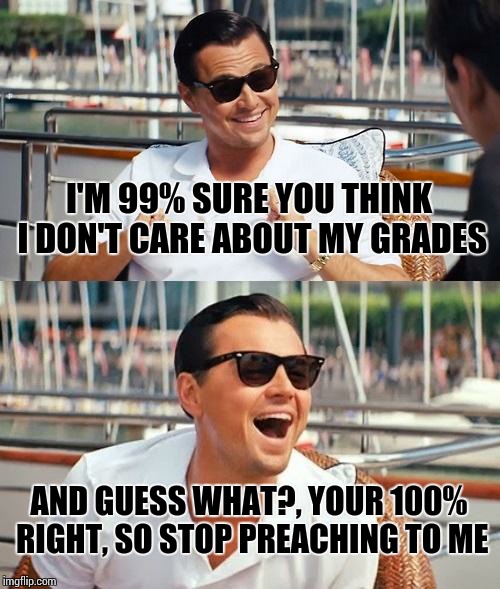 Leonardo Dicaprio Wolf Of Wall Street | I'M 99% SURE YOU THINK I DON'T CARE ABOUT MY GRADES AND GUESS WHAT?, YOUR 100% RIGHT, SO STOP PREACHING TO ME | image tagged in memes,leonardo dicaprio wolf of wall street | made w/ Imgflip meme maker