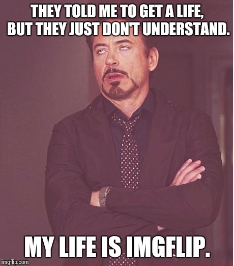 Face You Make Robert Downey Jr Meme | THEY TOLD ME TO GET A LIFE, BUT THEY JUST DON'T UNDERSTAND. MY LIFE IS IMGFLIP. | image tagged in memes,face you make robert downey jr | made w/ Imgflip meme maker