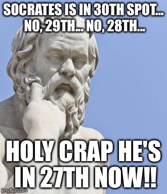 Well I'm a Road Runner honey, beep beep | SOCRATES IS IN 30TH SPOT... NO, 29TH... NO, 28TH... HOLY CRAP HE'S IN 27TH NOW!! | image tagged in socrates,memes | made w/ Imgflip meme maker