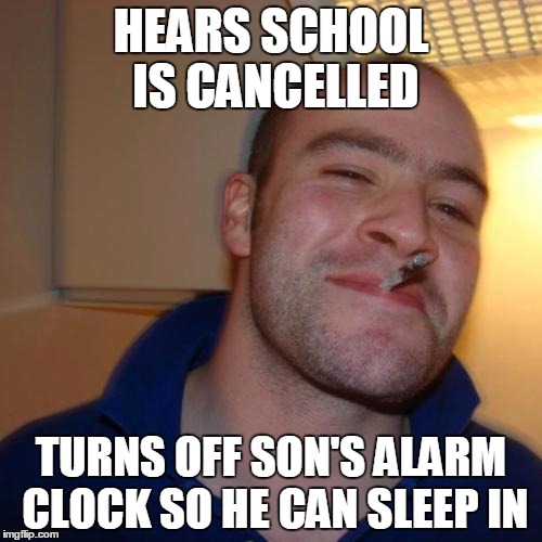 Hopefully the son is not Bad Luck Brian who had something planned knowing school would be cancelled. | HEARS SCHOOL IS CANCELLED TURNS OFF SON'S ALARM CLOCK SO HE CAN SLEEP IN | image tagged in memes,good guy greg | made w/ Imgflip meme maker