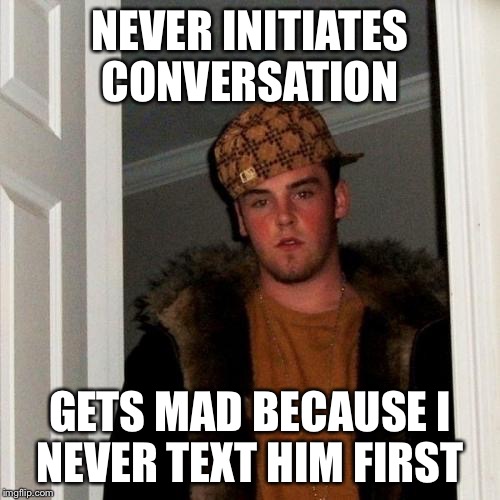 Scumbag Steve Meme | NEVER INITIATES CONVERSATION GETS MAD BECAUSE I NEVER TEXT HIM FIRST | image tagged in memes,scumbag steve,AdviceAnimals | made w/ Imgflip meme maker