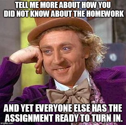 Creepy Condescending Wonka | TELL ME MORE ABOUT HOW YOU DID NOT KNOW ABOUT THE HOMEWORK AND YET EVERYONE ELSE HAS THE ASSIGNMENT READY TO TURN IN. | image tagged in memes,creepy condescending wonka | made w/ Imgflip meme maker