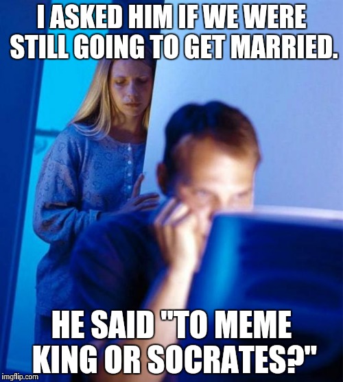 Redditor's Wife Meme | I ASKED HIM IF WE WERE STILL GOING TO GET MARRIED. HE SAID "TO MEME KING OR SOCRATES?" | image tagged in memes,redditors wife | made w/ Imgflip meme maker