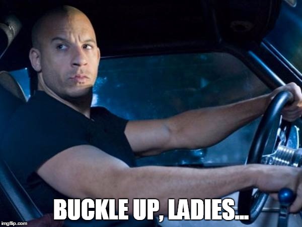 BUCKLE UP, LADIES... | image tagged in vin diesel,buckle up | made w/ Imgflip meme maker