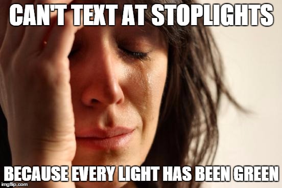 First World Problems | CAN'T TEXT AT STOPLIGHTS BECAUSE EVERY LIGHT HAS BEEN GREEN | image tagged in memes,first world problems,AdviceAnimals | made w/ Imgflip meme maker
