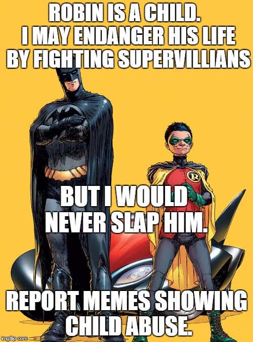 ROBIN IS A CHILD.  I MAY ENDANGER HIS LIFE BY FIGHTING SUPERVILLIANS REPORT MEMES SHOWING CHILD ABUSE. BUT I WOULD NEVER SLAP HIM. | image tagged in batman and robin | made w/ Imgflip meme maker