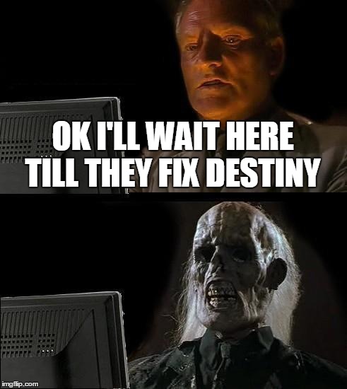 I'll Just Wait Here | OK I'LL WAIT HERE TILL THEY FIX DESTINY | image tagged in memes,ill just wait here | made w/ Imgflip meme maker