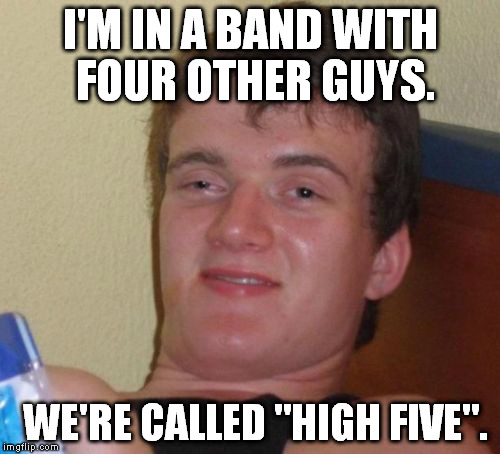 10 Guy Meme | I'M IN A BAND WITH FOUR OTHER GUYS. WE'RE CALLED "HIGH FIVE". | image tagged in memes,10 guy | made w/ Imgflip meme maker